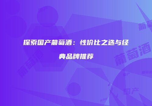 探索国产葡萄酒：性价比之选与经典品牌推荐