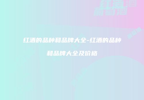 红酒的品种和品牌大全-红酒的品种和品牌大全及价格