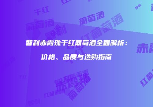 智利赤霞珠干红葡萄酒全面解析：价格、品质与选购指南