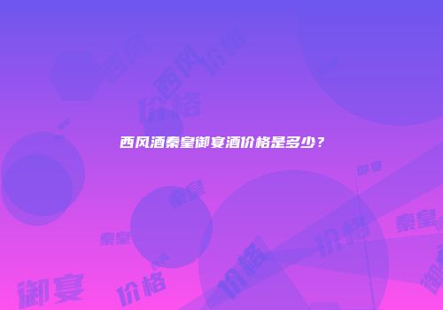 西风酒秦皇御宴酒价格是多少？