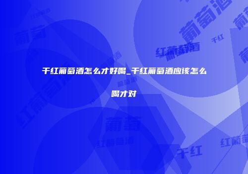干红葡萄酒怎么才好喝_干红葡萄酒应该怎么喝才对