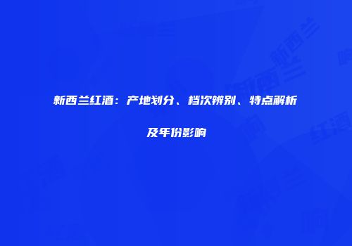 新西兰红酒：产地划分、档次辨别、特点解析及年份影响
