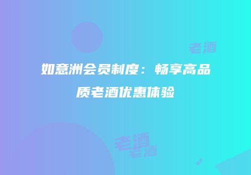 如意洲会员制度：畅享高品质老酒优惠体验