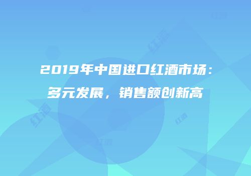 2019年中国进口红酒市场：多元发展，销售额创新高