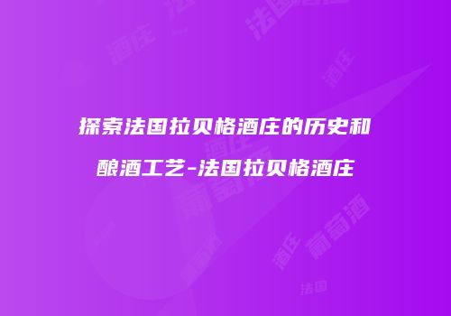 探索法国拉贝格酒庄的历史和酿酒工艺-法国拉贝格酒庄