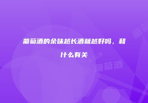 葡萄酒的余味越长酒就越好吗，和什么有关