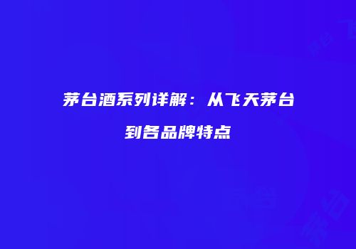 茅台酒系列详解：从飞天茅台到各品牌特点