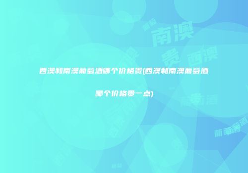 西澳和南澳葡萄酒哪个价格贵(西澳和南澳葡萄酒哪个价格贵一点)