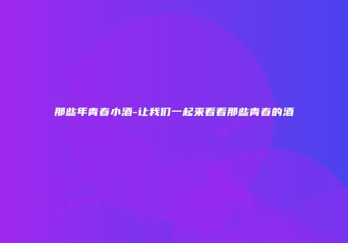 那些年青春小酒-让我们一起来看看那些青春的酒