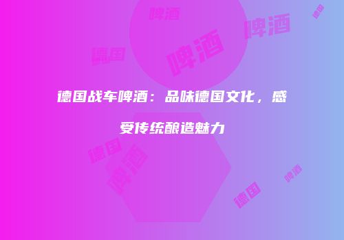 德国战车啤酒：品味德国文化，感受传统酿造魅力