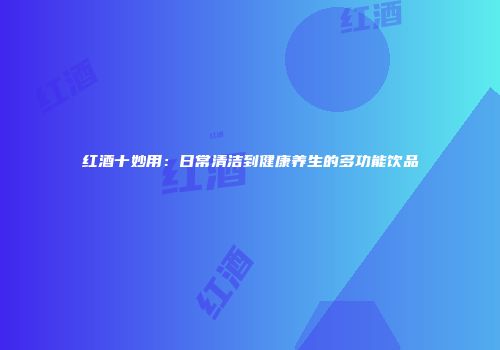 红酒十妙用：日常清洁到健康养生的多功能饮品