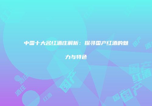 中国十大名红酒庄解析：探寻国产红酒的魅力与特色