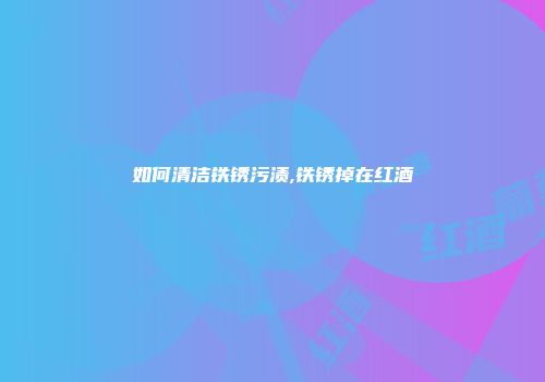 如何清洁铁锈污渍,铁锈掉在红酒