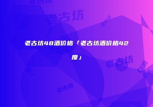 老古坊48酒价格「老古坊酒价格42度」
