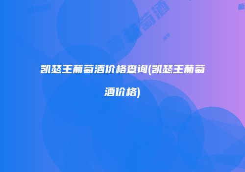 凯瑟王葡萄酒价格查询(凯瑟王葡萄酒价格)