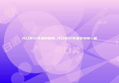 开口笑12年酒好喝吗_开口笑12年酒多少钱一瓶