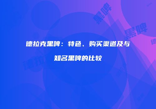 德拉克黑啤：特色、购买渠道及与知名黑啤的比较