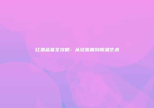 红酒品鉴全攻略：从兑雪碧到醒酒艺术