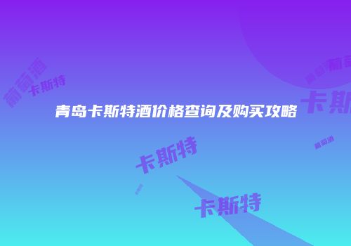青岛卡斯特酒价格查询及购买攻略