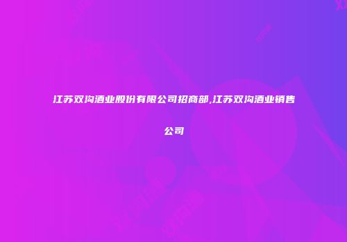 江苏双沟酒业股份有限公司招商部,江苏双沟酒业销售公司