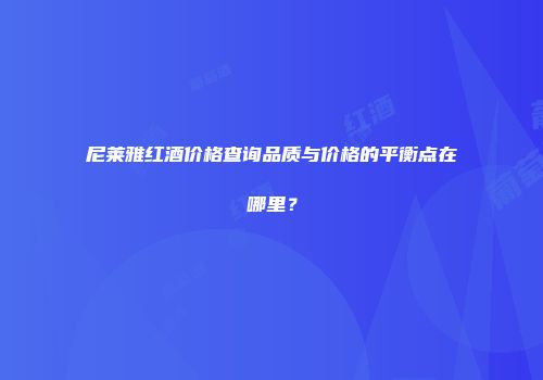 尼莱雅红酒价格查询品质与价格的平衡点在哪里？