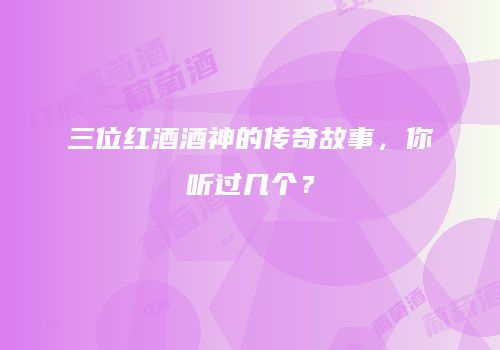 三位红酒酒神的传奇故事，你听过几个？