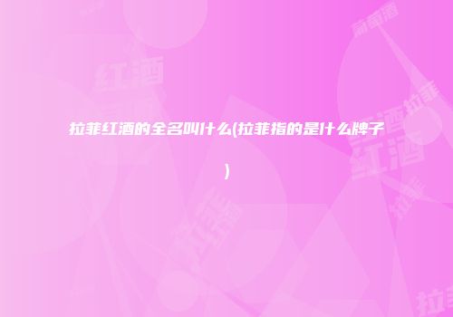拉菲红酒的全名叫什么(拉菲指的是什么牌子)
