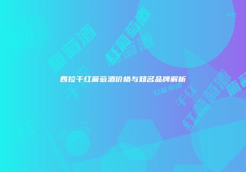 西拉干红葡萄酒价格与知名品牌解析