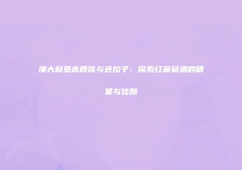 澳大利亚赤霞珠与色拉子：探索红葡萄酒的明星与佳酿