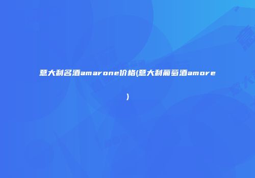 意大利名酒amarone价格(意大利葡萄酒amore)