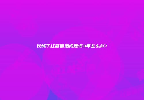 长城干红葡萄酒梅鹿辄3年怎么样？