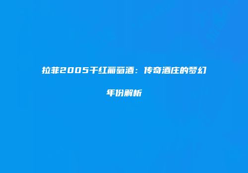 拉菲2005干红葡萄酒：传奇酒庄的梦幻年份解析