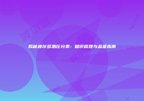 揭秘波尔多酒庄分类：知识梳理与品鉴指南