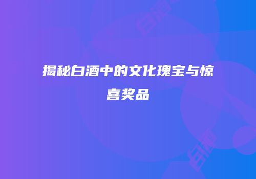 揭秘白酒中的文化瑰宝与惊喜奖品