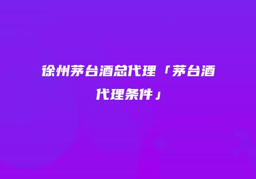 徐州茅台酒总代理「茅台酒代理条件」