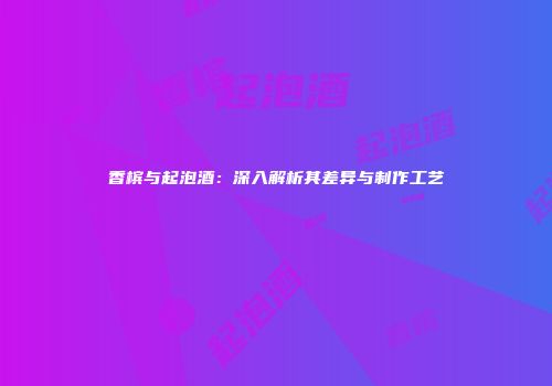 香槟与起泡酒：深入解析其差异与制作工艺