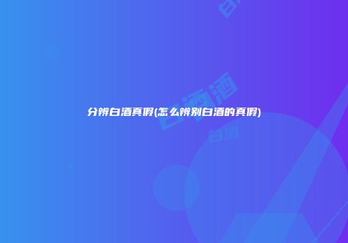 分辨白酒真假(怎么辨别白酒的真假)