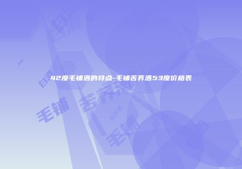 42度毛铺酒的特点-毛铺苦荞酒53度价格表
