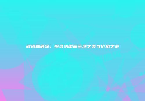 解码梅鹿辄：探寻法国葡萄酒之美与价格之谜