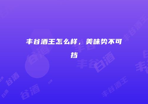 丰谷酒王怎么样，美味势不可挡