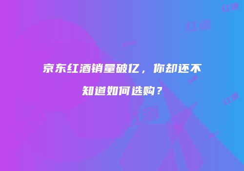 京东红酒销量破亿，你却还不知道如何选购？