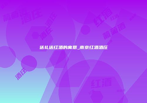 送礼送红酒的寓意_南京红酒酒庄