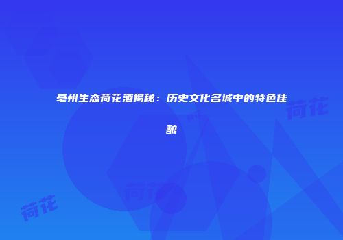 亳州生态荷花酒揭秘：历史文化名城中的特色佳酿