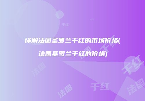 详解法国圣罗兰干红的市场价格(法国圣罗兰干红的价格)