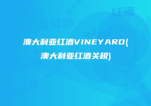 澳大利亚红酒VINEYARD(澳大利亚红酒关税)