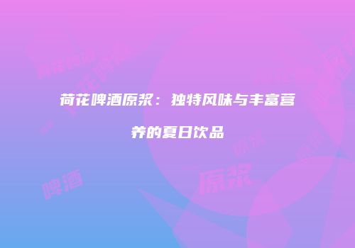 荷花啤酒原浆：独特风味与丰富营养的夏日饮品