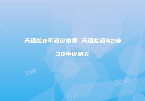 天蕴皖8年酒价格表_天蕴皖酒42度30年价格表