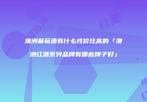 澳洲葡萄酒有什么性价比高的「澳洲红酒系列品牌有哪些牌子好」