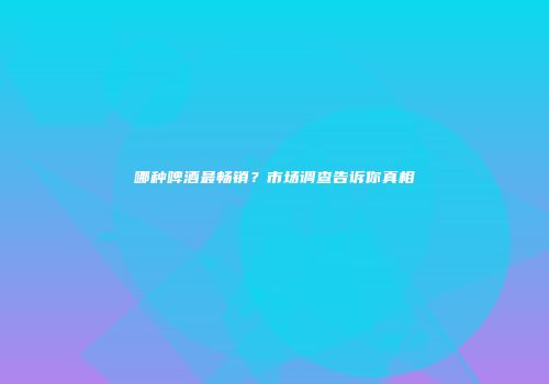 哪种啤酒最畅销？市场调查告诉你真相