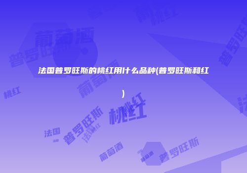 法国普罗旺斯的桃红用什么品种(普罗旺斯和红)